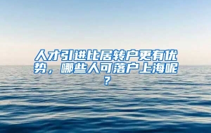 人才引进比居转户更有优势，哪些人可落户上海呢？