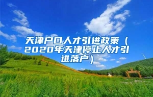 天津户口人才引进政策（2020年天津停止人才引进落户）