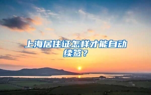 上海居住证怎样才能自动续签？