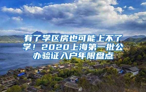 有了学区房也可能上不了学！2020上海第一批公办验证入户年限盘点