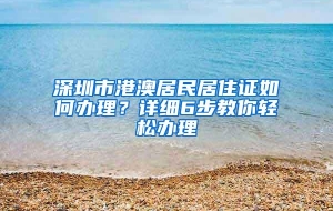 深圳市港澳居民居住证如何办理？详细6步教你轻松办理