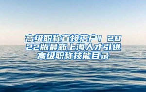 高级职称直接落户！2022版最新上海人才引进高级职称技能目录