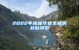 2022年应届毕业生租房补贴领取