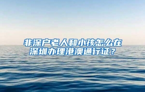 非深户老人和小孩怎么在深圳办理港澳通行证？