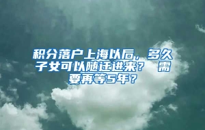 积分落户上海以后，多久子女可以随迁进来？ 需要再等5年？