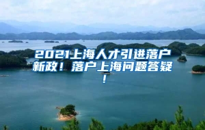 2021上海人才引进落户新政！落户上海问题答疑！