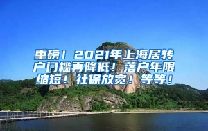 重磅！2021年上海居转户门槛再降低！落户年限缩短！社保放宽！等等！