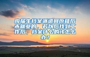 应届生档案派遣回原籍后未就业的，若以后找到工作后，档案什么的该怎么办？