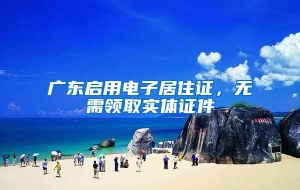 广东启用电子居住证，无需领取实体证件