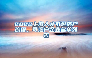 2022上海人才引进落户流程，可落户企业名单列表