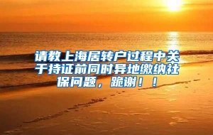 请教上海居转户过程中关于持证前同时异地缴纳社保问题，跪谢！！