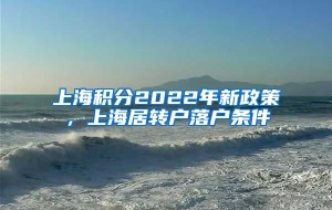 上海积分2022年新政策，上海居转户落户条件