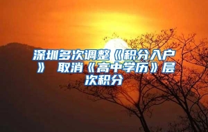 深圳多次调整《积分入户》 取消《高中学历》层次积分