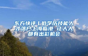 东方快评丨低学历技能人才落户上海临港 让人人都有出彩机会