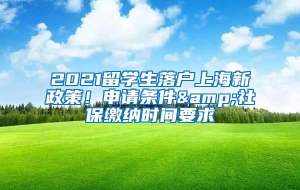 2021留学生落户上海新政策！申请条件&社保缴纳时间要求