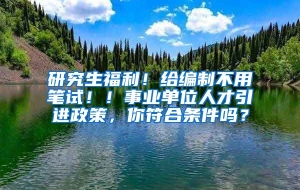 研究生福利！给编制不用笔试！！事业单位人才引进政策，你符合条件吗？