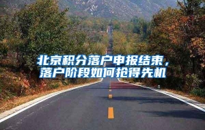 北京积分落户申报结束，落户阶段如何抢得先机