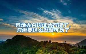 异地办身份证太方便了，只需要这么做就可以了