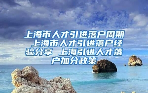 上海市人才引进落户周期 上海市人才引进落户经验分享 上海引进人才落户加分政策