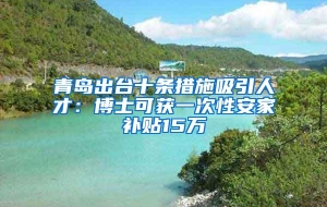 青岛出台十条措施吸引人才：博士可获一次性安家补贴15万