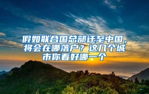 假如联合国总部迁至中国，将会在哪落户？这几个城市你看好哪一个