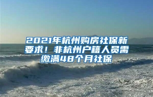 2021年杭州购房社保新要求！非杭州户籍人员需缴满48个月社保