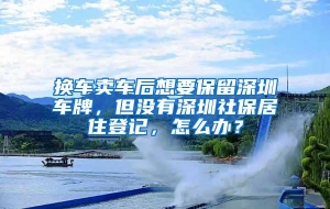 换车卖车后想要保留深圳车牌，但没有深圳社保居住登记，怎么办？