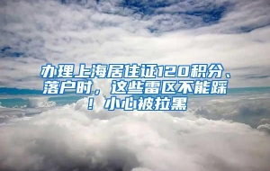 办理上海居住证120积分、落户时，这些雷区不能踩！小心被拉黑