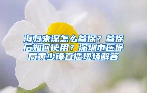 海归来深怎么参保？参保后如何使用？深圳市医保局黄少锋直播现场解答