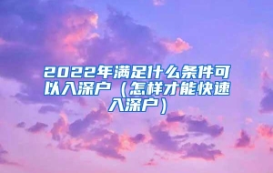 2022年满足什么条件可以入深户（怎样才能快速入深户）