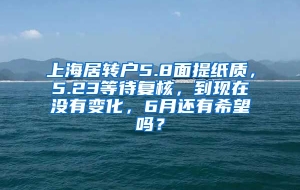 上海居转户5.8面提纸质，5.23等待复核，到现在没有变化，6月还有希望吗？