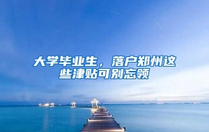 大学毕业生，落户郑州这些津贴可别忘领