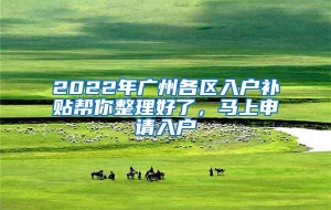 2022年广州各区入户补贴帮你整理好了，马上申请入户