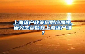 上海落户政策细则应届生,研究生都能在上海落户吗？