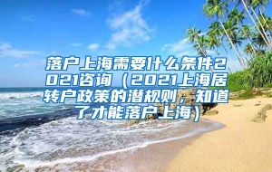 落户上海需要什么条件2021咨询（2021上海居转户政策的潜规则，知道了才能落户上海）