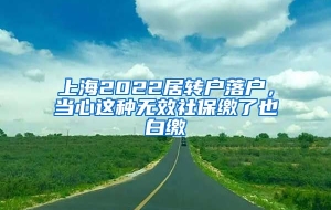 上海2022居转户落户，当心这种无效社保缴了也白缴