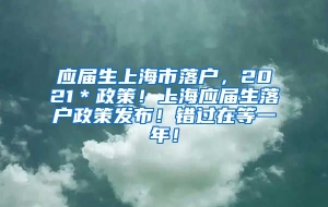 应届生上海市落户，2021＊政策！上海应届生落户政策发布！错过在等一年！