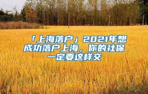 「上海落户」2021年想成功落户上海，你的社保一定要这样交