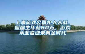 上海游戏公司抢人大战，应届生年薪60万，游戏从业者迎来黄金时代