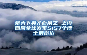 聚天下英才而用之 上海面向全球发布5157个博士后岗位