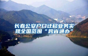 长春公安户口迁移业务实现全国范围“跨省通办”