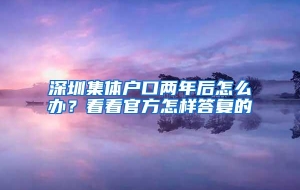 深圳集体户口两年后怎么办？看看官方怎样答复的