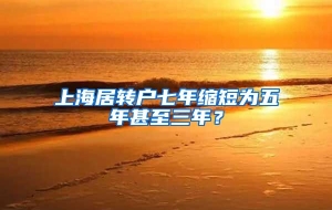 上海居转户七年缩短为五年甚至三年？