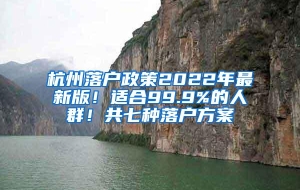 杭州落户政策2022年最新版！适合99.9%的人群！共七种落户方案