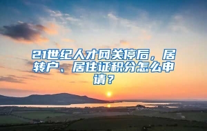 21世纪人才网关停后，居转户、居住证积分怎么申请？