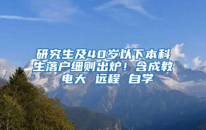 研究生及40岁以下本科生落户细则出炉！含成教 电大 远程 自学