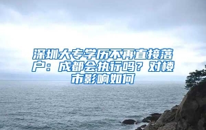 深圳大专学历不再直接落户：成都会执行吗？对楼市影响如何