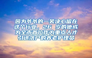 因为爷爷的一笑决心留在这个行业，26 岁的他成为全市首位作为重点人才引进落户的养老护理员