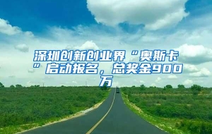 深圳创新创业界“奥斯卡”启动报名，总奖金900万