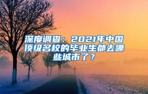 深度调查：2021年中国顶级名校的毕业生都去哪些城市了？